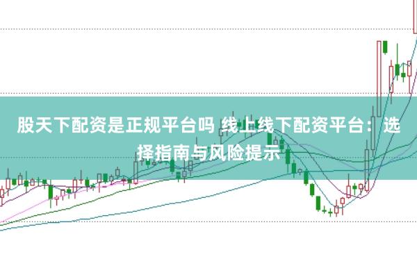 股天下配资是正规平台吗 线上线下配资平台：选择指南与风险提示