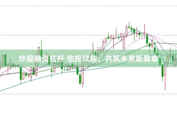 炒股融资杠杆 信投赋能，共筑未来新篇章