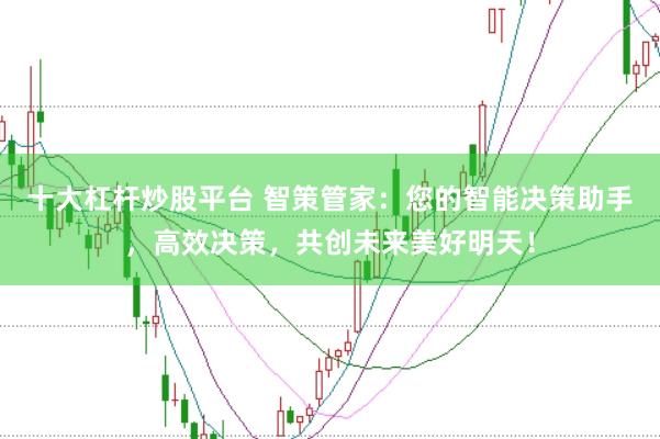 十大杠杆炒股平台 智策管家：您的智能决策助手，高效决策，共创未来美好明天！