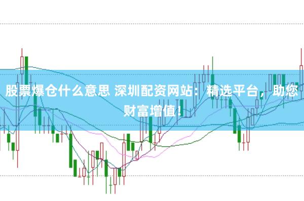 股票爆仓什么意思 深圳配资网站：精选平台，助您财富增值！
