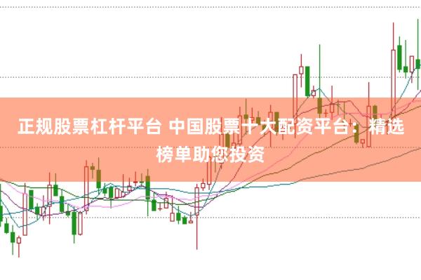正规股票杠杆平台 中国股票十大配资平台:精选榜单助您投资