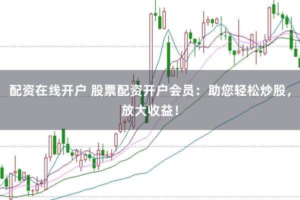 配资在线开户 股票配资开户会员：助您轻松炒股，放大收益！