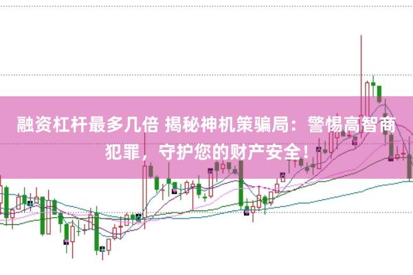 融资杠杆最多几倍 揭秘神机策骗局：警惕高智商犯罪，守护您的财产安全！