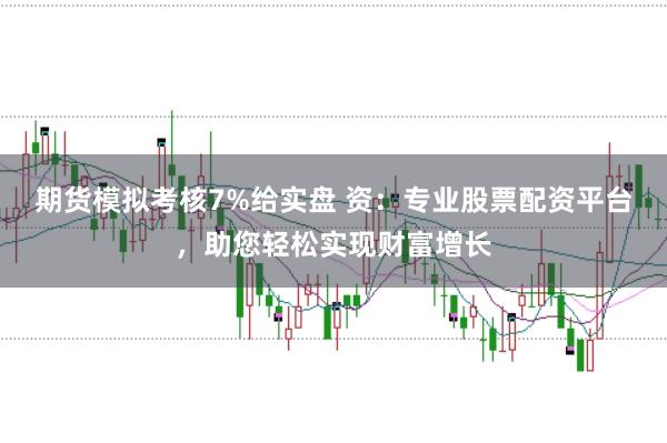 期货模拟考核7%给实盘 资：专业股票配资平台，助您轻松实现财富增长