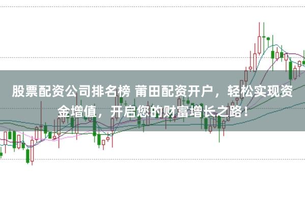股票配资公司排名榜 莆田配资开户，轻松实现资金增值，开启您的财富增长之路！