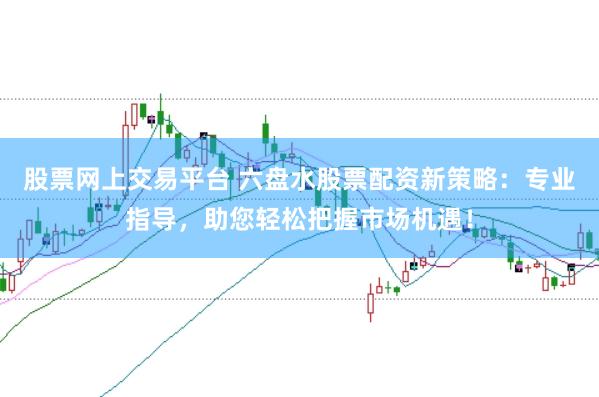 股票网上交易平台 六盘水股票配资新策略：专业指导，助您轻松把握市场机遇！
