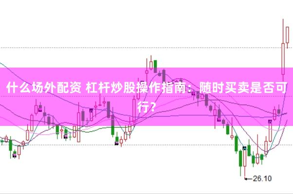 什么场外配资 杠杆炒股操作指南：随时买卖是否可行？