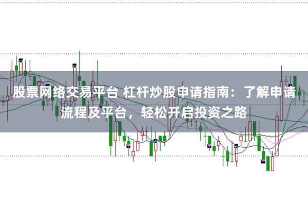 股票网络交易平台 杠杆炒股申请指南：了解申请流程及平台，轻松开启投资之路