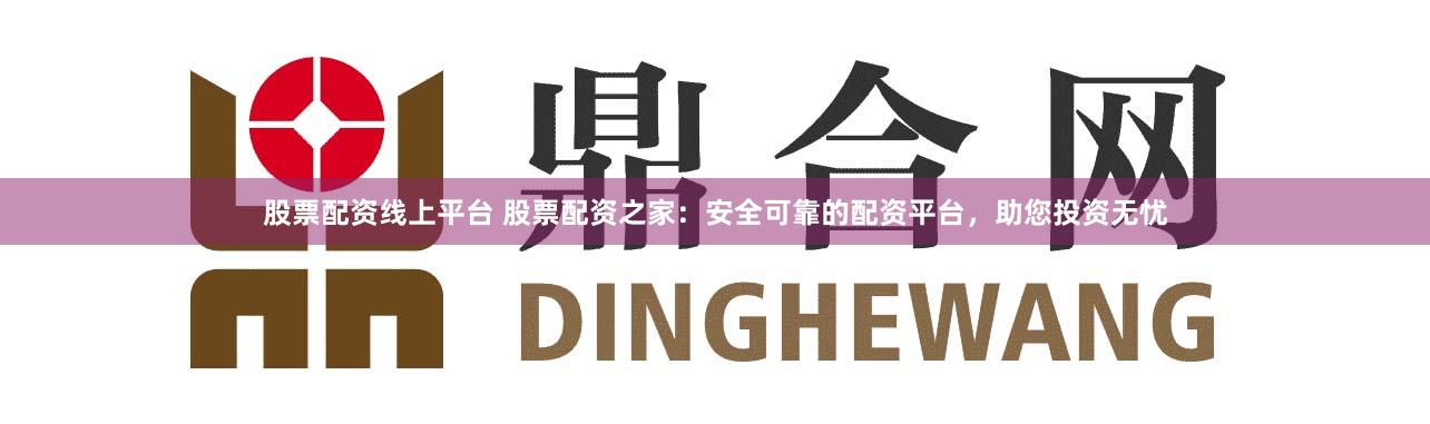 股票配资线上平台 股票配资之家：安全可靠的配资平台，助您投资无忧
