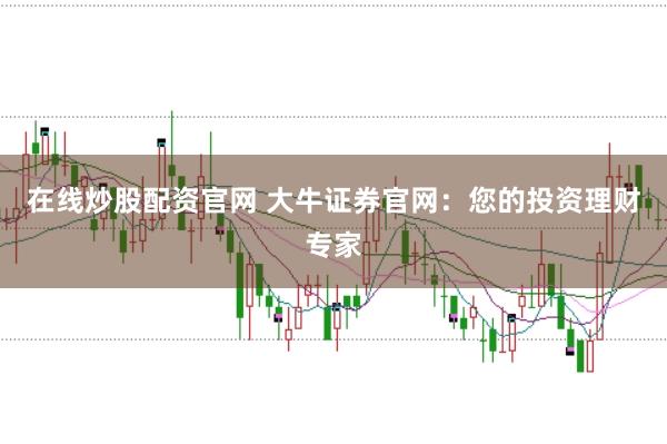 在线炒股配资官网 大牛证券官网：您的投资理财专家