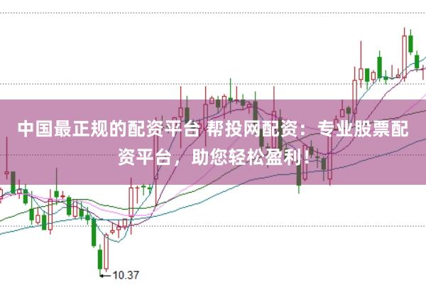 中国最正规的配资平台 帮投网配资：专业股票配资平台，助您轻松盈利！