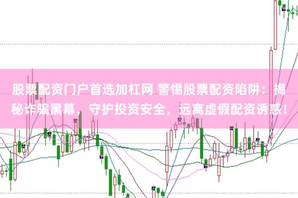 股票配资门户首选加杠网 警惕股票配资陷阱：揭秘诈骗黑幕，守护投资安全，远离虚假配资诱惑！
