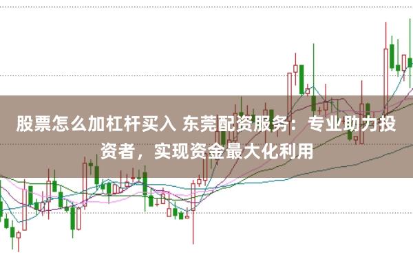 股票怎么加杠杆买入 东莞配资服务:专业助力投资者,实现资金最大化利用