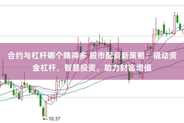 合约与杠杆哪个赚得多 股市配资新策略：撬动资金杠杆，智慧投资，助力财富增值