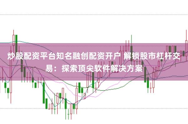 炒股配资平台知名融创配资开户 解锁股市杠杆交易：探索顶尖软件解决方案