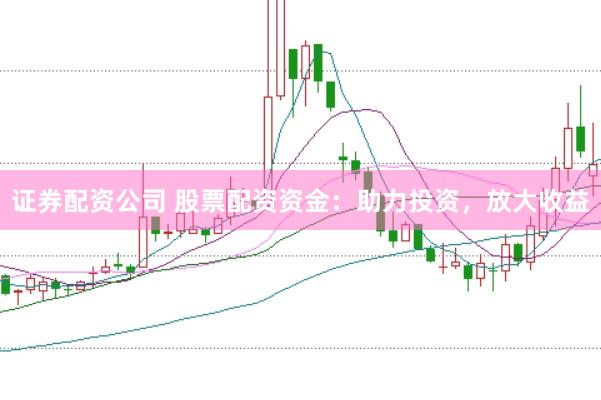 证券配资公司 股票配资资金：助力投资，放大收益
