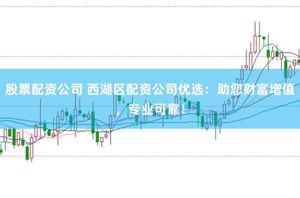股票配资公司 西湖区配资公司优选：助您财富增值，专业可靠！