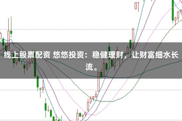 线上股票配资 悠悠投资：稳健理财，让财富细水长流。