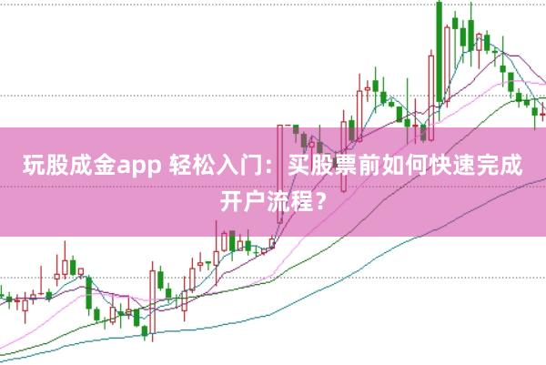 玩股成金app 轻松入门：买股票前如何快速完成开户流程？
