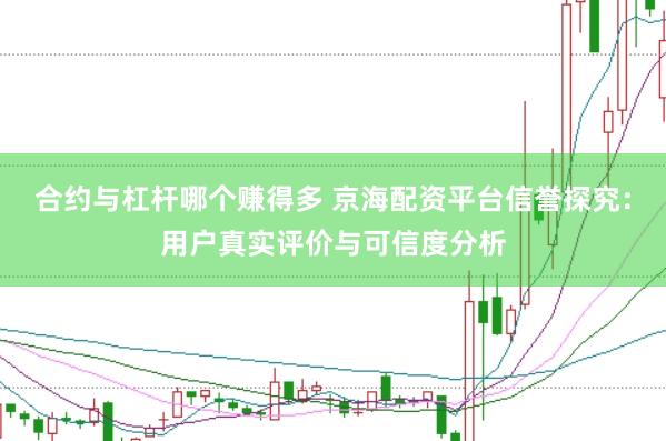 合约与杠杆哪个赚得多 京海配资平台信誉探究：用户真实评价与可信度分析