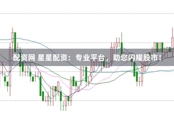 配资网 星星配资：专业平台，助您闪耀股市！