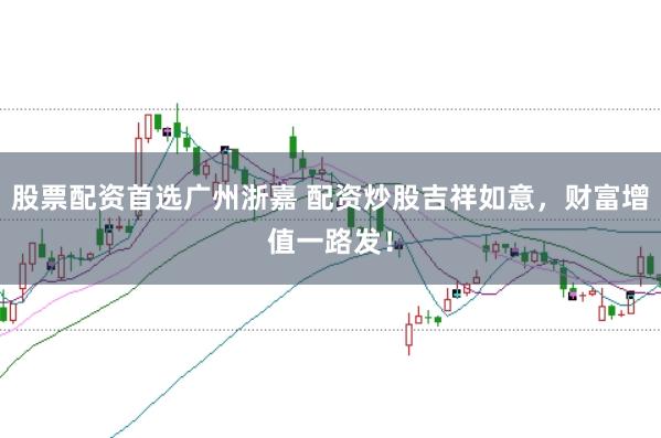 股票配资首选广州浙嘉 配资炒股吉祥如意,财富增值一路发!