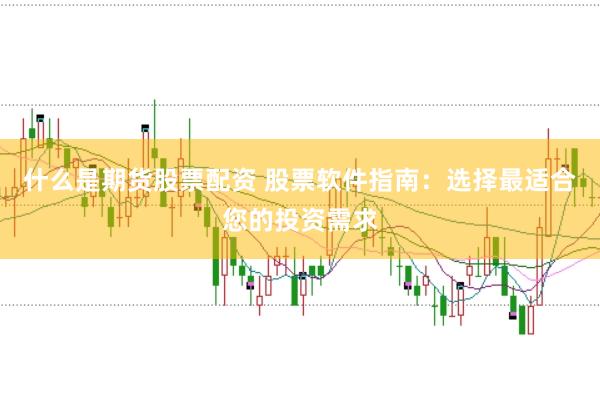 什么是期货股票配资 股票软件指南:选择最适合您的投资需求