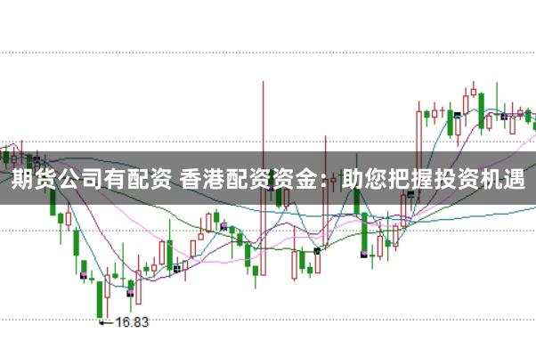 期货公司有配资 香港配资资金：助您把握投资机遇