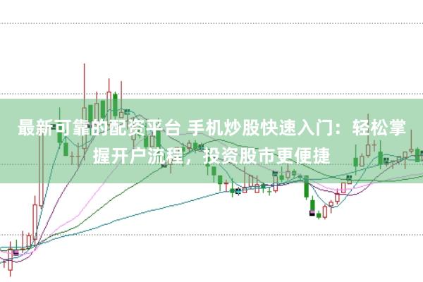 最新可靠的配资平台 手机炒股快速入门:轻松掌握开户流程,投资股市更便捷