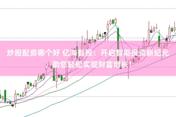 炒股配资哪个好 亿海智投：开启智能投资新纪元，助您轻松实现财富增长！