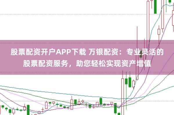 股票配资开户APP下载 万银配资:专业灵活的股票配资服务,助您轻松实现资产增值