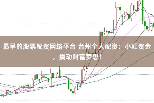 最早的股票配资网络平台 台州个人配资：小额资金，撬动财富梦想！