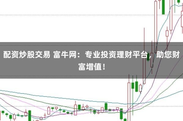 配资炒股交易 富牛网：专业投资理财平台，助您财富增值！