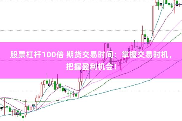 股票杠杆100倍 期货交易时间：掌握交易时机，把握盈利机会！